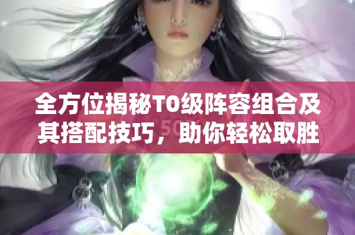 全方位揭秘T0级阵容组合及其搭配技巧，助你轻松取胜!