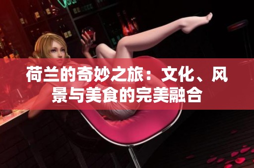 荷兰的奇妙之旅：文化、风景与美食的完美融合