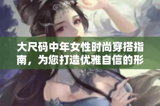 大尺码中年女性时尚穿搭指南，为您打造优雅自信的形象