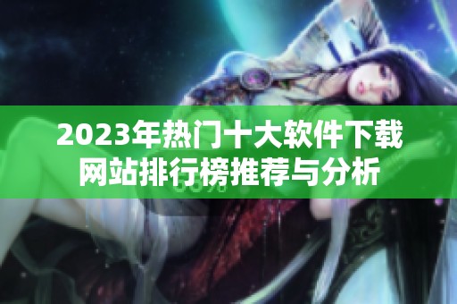 2023年热门十大软件下载网站排行榜推荐与分析