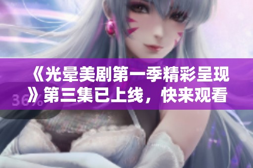 《光晕美剧第一季精彩呈现》第三集已上线，快来观看！