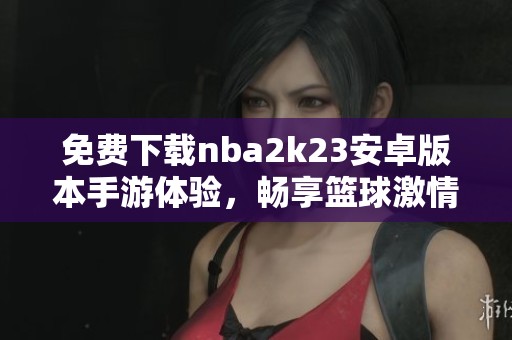 免费下载nba2k23安卓版本手游体验，畅享篮球激情与乐趣
