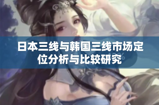 日本三线与韩国三线市场定位分析与比较研究