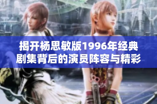 揭开杨思敏版1996年经典剧集背后的演员阵容与精彩表现