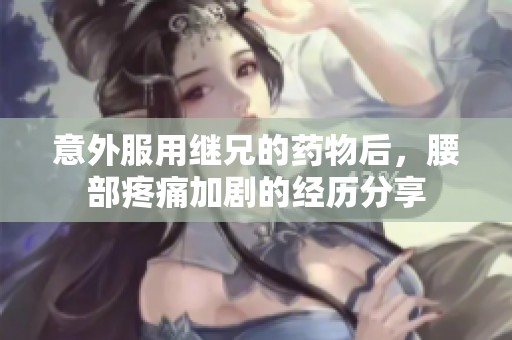 意外服用继兄的药物后，腰部疼痛加剧的经历分享