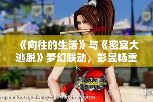 《向往的生活》与《密室大逃脱》梦幻联动，彭昱畅重拾挑战新体验