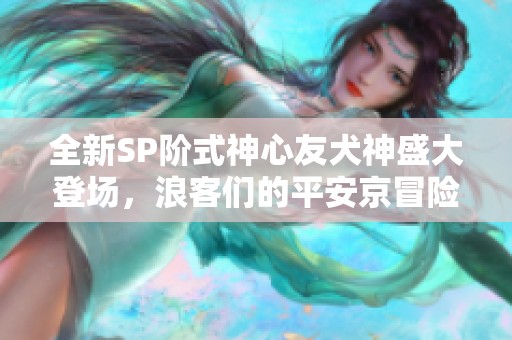 全新SP阶式神心友犬神盛大登场，浪客们的平安京冒险再启航