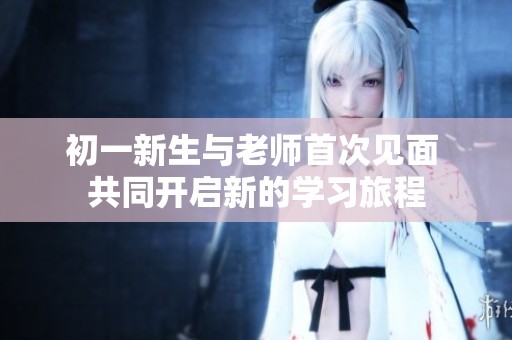 初一新生与老师首次见面 共同开启新的学习旅程