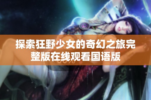 探索狂野少女的奇幻之旅完整版在线观看国语版