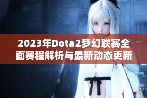 2023年Dota2梦幻联赛全面赛程解析与最新动态更新