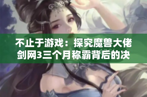 不止于游戏：探究魔兽大佬剑网3三个月称霸背后的决心与准备