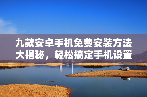 九款安卓手机免费安装方法大揭秘，轻松搞定手机设置