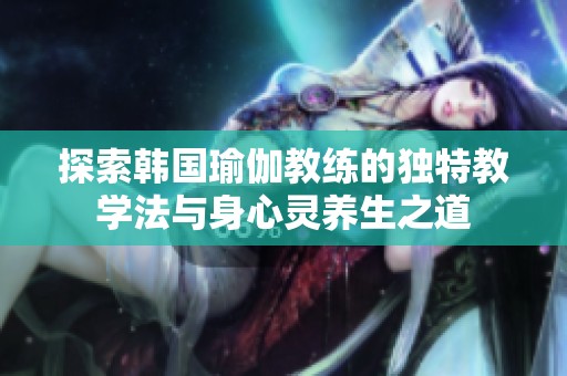 探索韩国瑜伽教练的独特教学法与身心灵养生之道