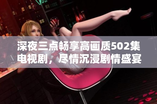 深夜三点畅享高画质502集电视剧，尽情沉浸剧情盛宴