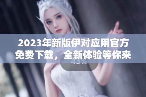 2023年新版伊对应用官方免费下载，全新体验等你来试