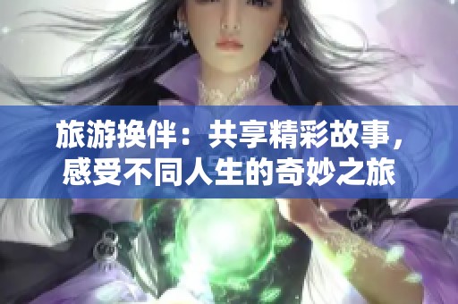 旅游换伴：共享精彩故事，感受不同人生的奇妙之旅