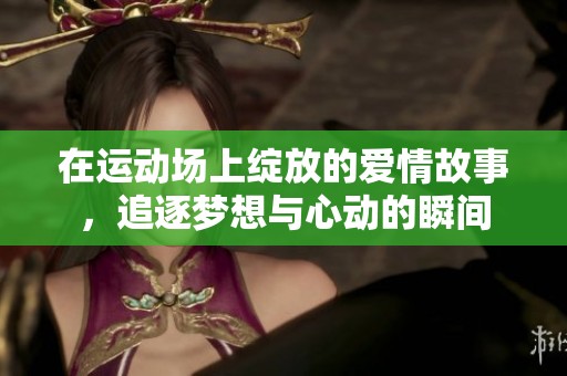 在运动场上绽放的爱情故事，追逐梦想与心动的瞬间