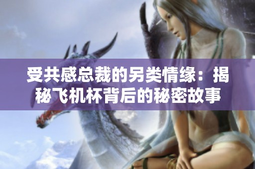 受共感总裁的另类情缘：揭秘飞机杯背后的秘密故事