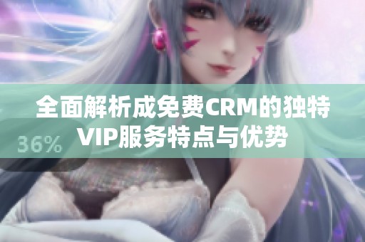 全面解析成免费CRM的独特VIP服务特点与优势