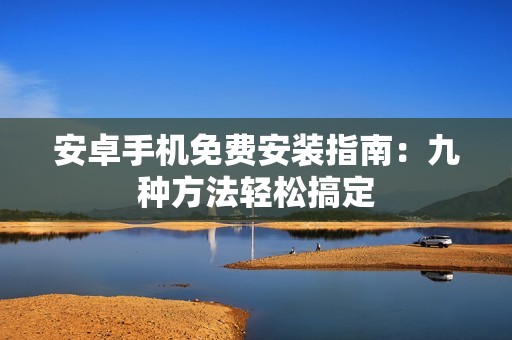 安卓手机免费安装指南：九种方法轻松搞定