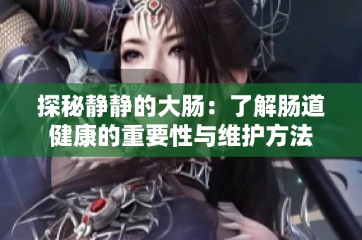 探秘静静的大肠：了解肠道健康的重要性与维护方法