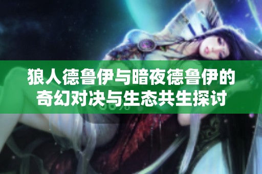 狼人德鲁伊与暗夜德鲁伊的奇幻对决与生态共生探讨