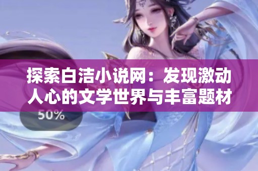 探索白洁小说网：发现激动人心的文学世界与丰富题材