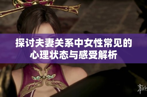 探讨夫妻关系中女性常见的心理状态与感受解析