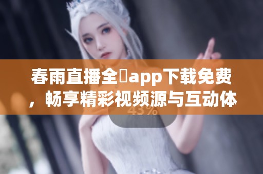 春雨直播全婐app下载免费，畅享精彩视频源与互动体验
