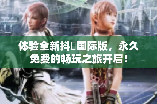 体验全新抖抈国际版，永久免费的畅玩之旅开启！