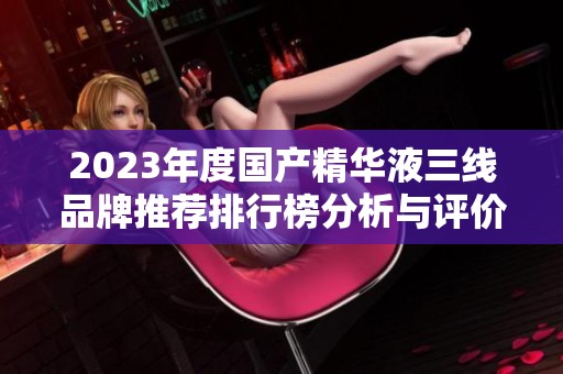 2023年度国产精华液三线品牌推荐排行榜分析与评价