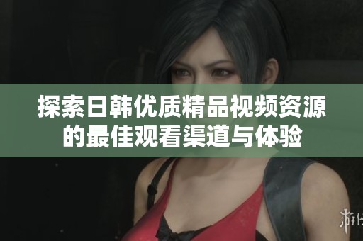 探索日韩优质精品视频资源的最佳观看渠道与体验