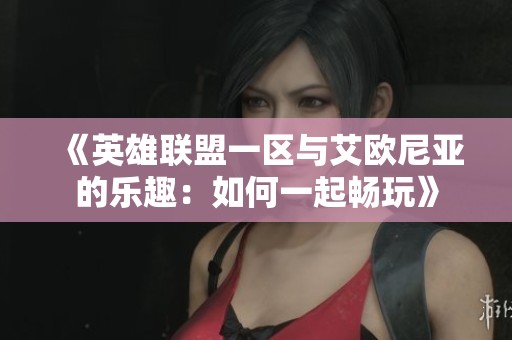 《英雄联盟一区与艾欧尼亚的乐趣：如何一起畅玩》