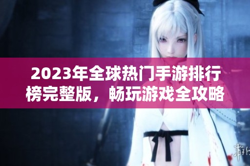 2023年全球热门手游排行榜完整版，畅玩游戏全攻略