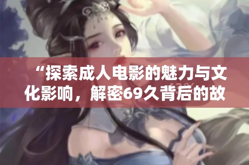 “探索成人电影的魅力与文化影响，解密69久背后的故事”