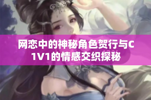 网恋中的神秘角色贺行与C1V1的情感交织探秘