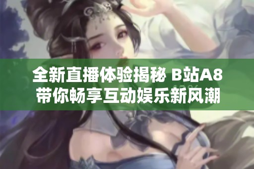 全新直播体验揭秘 B站A8带你畅享互动娱乐新风潮
