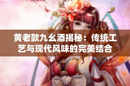 黄老款九幺酒揭秘：传统工艺与现代风味的完美结合
