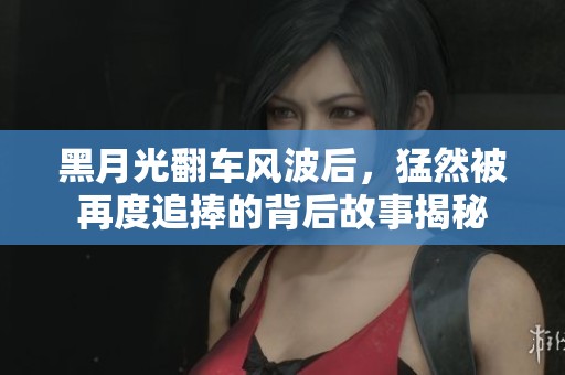 黑月光翻车风波后，猛然被再度追捧的背后故事揭秘