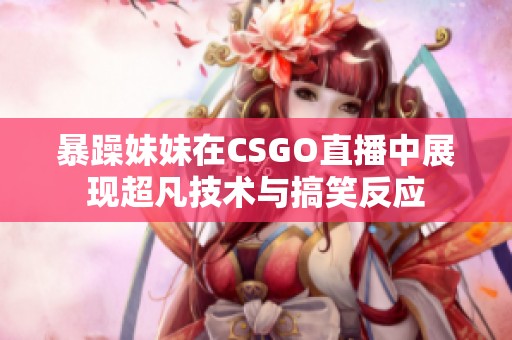 暴躁妹妹在CSGO直播中展现超凡技术与搞笑反应