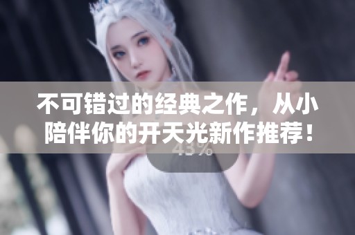 不可错过的经典之作，从小陪伴你的开天光新作推荐！