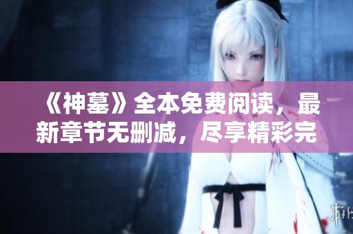 《神墓》全本免费阅读，最新章节无删减，尽享精彩完结内容