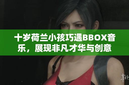 十岁荷兰小孩巧遇BBOX音乐，展现非凡才华与创意