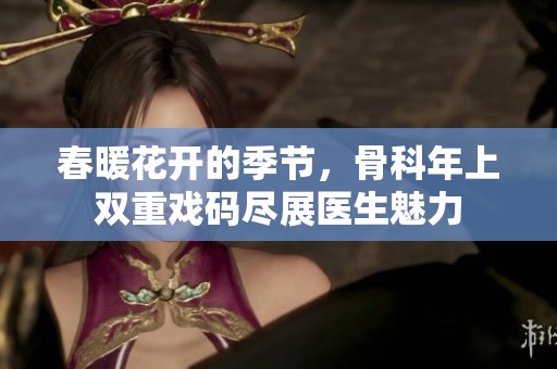 春暖花开的季节，骨科年上双重戏码尽展医生魅力