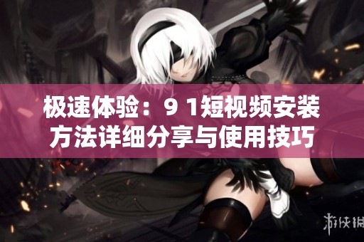 极速体验：9 1短视频安装方法详细分享与使用技巧