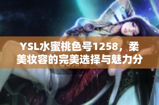 YSL水蜜桃色号1258，柔美妆容的完美选择与魅力分享