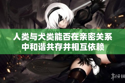 人类与犬类能否在亲密关系中和谐共存并相互依赖