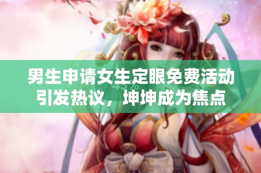 男生申请女生定眼免费活动引发热议，坤坤成为焦点