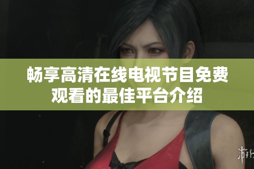 畅享高清在线电视节目免费观看的最佳平台介绍
