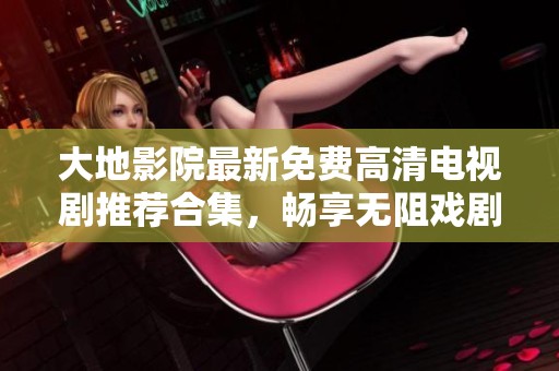 大地影院最新免费高清电视剧推荐合集，畅享无阻戏剧盛宴